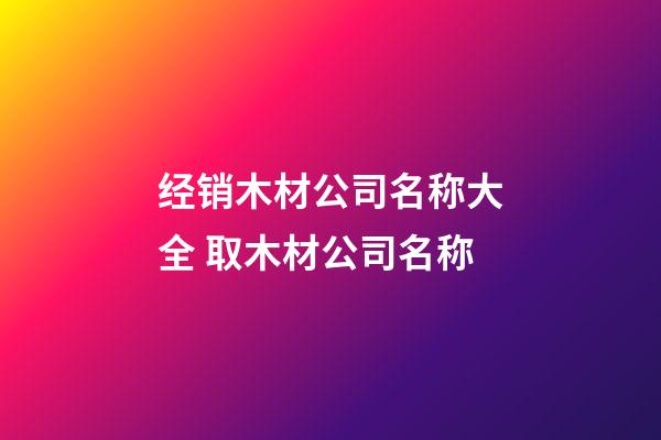 经销木材公司名称大全 取木材公司名称